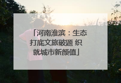 河南淮滨：生态打底文旅破题 织就城市新颜值